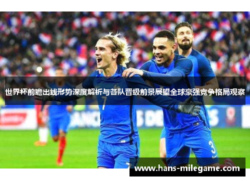 世界杯前瞻出线形势深度解析与各队晋级前景展望全球豪强竞争格局观察