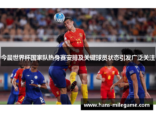 今晨世界杯国家队热身赛安排及关键球员状态引发广泛关注
