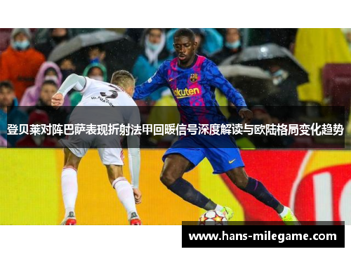 登贝莱对阵巴萨表现折射法甲回暖信号深度解读与欧陆格局变化趋势