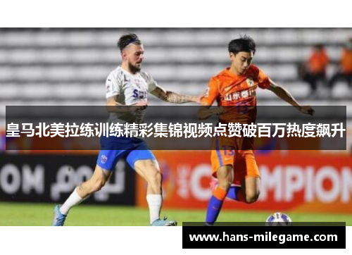 皇马北美拉练训练精彩集锦视频点赞破百万热度飙升