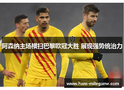 阿森纳主场横扫巴黎欧冠大胜 展现强势统治力