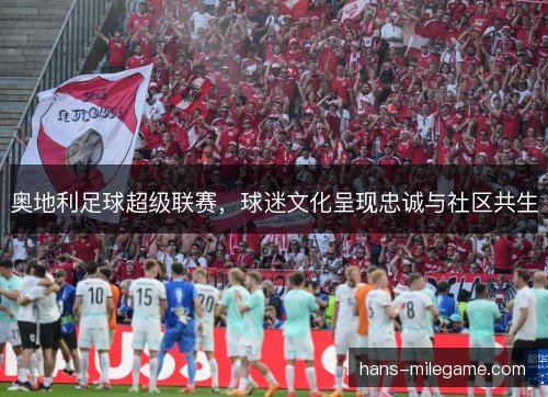 奥地利足球超级联赛,球迷文化呈现忠诚与社区共生